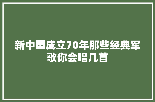 新中国成立70年那些经典军歌你会唱几首