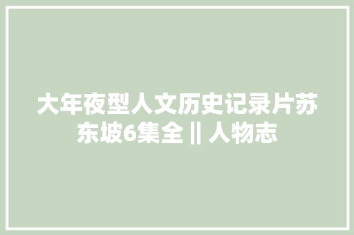 大年夜型人文历史记录片苏东坡6集全‖人物志