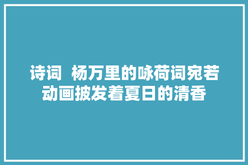 诗词  杨万里的咏荷词宛若动画披发着夏日的清香