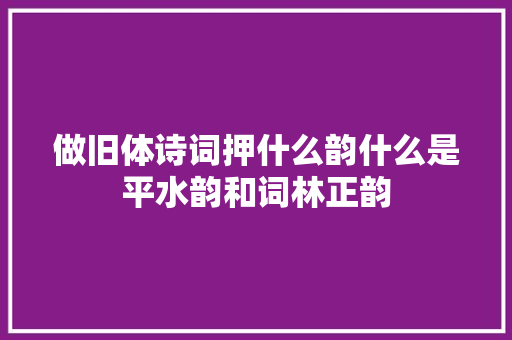 做旧体诗词押什么韵什么是平水韵和词林正韵