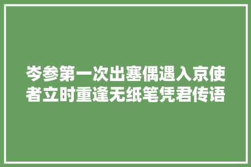 岑参第一次出塞偶遇入京使者立时重逢无纸笔凭君传语报安然