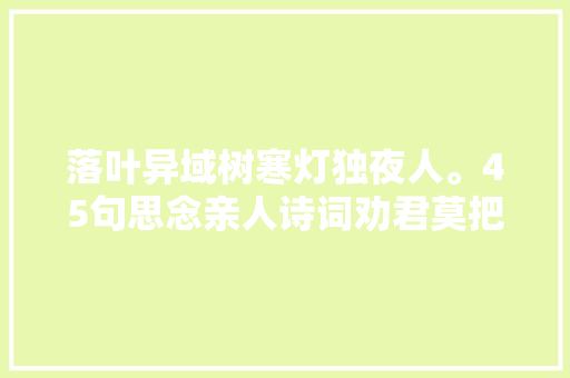 落叶异域树寒灯独夜人。45句思念亲人诗词劝君莫把故乡当异域