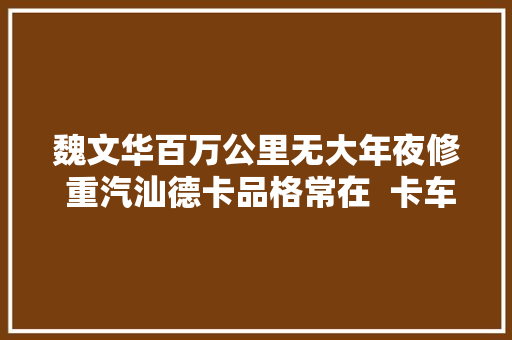 魏文华百万公里无大年夜修 重汽汕德卡品格常在  卡车之友网