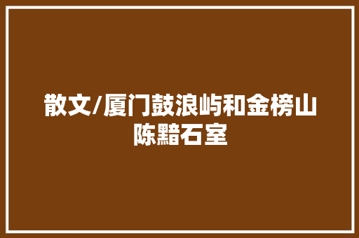 散文/厦门鼓浪屿和金榜山陈黯石室