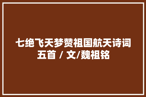 七绝飞天梦赞祖国航天诗词五首 / 文/魏祖铭