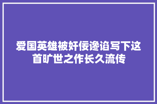 爱国英雄被奸佞谗谄写下这首旷世之作长久流传