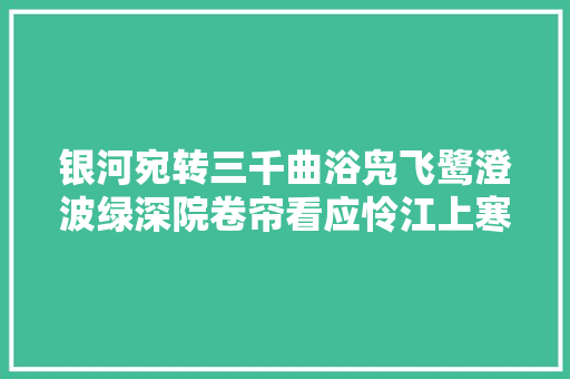 银河宛转三千曲浴凫飞鹭澄波绿深院卷帘看应怜江上寒