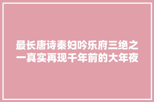 最长唐诗秦妇吟乐府三绝之一真实再现千年前的大年夜灾祸