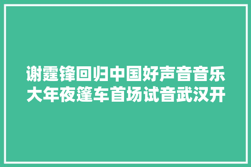 谢霆锋回归中国好声音音乐大年夜篷车首场试音武汉开播