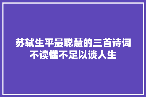 苏轼生平最聪慧的三首诗词不读懂不足以谈人生