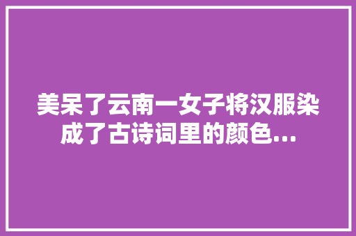 美呆了云南一女子将汉服染成了古诗词里的颜色…