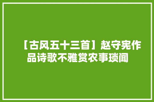 ［古风五十三首］赵守宪作品诗歌不雅赏农事琐闻