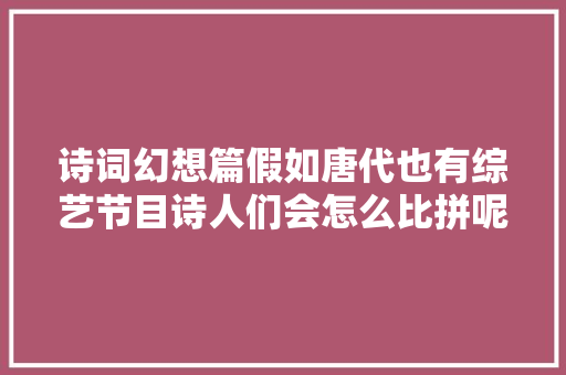 诗词幻想篇假如唐代也有综艺节目诗人们会怎么比拼呢