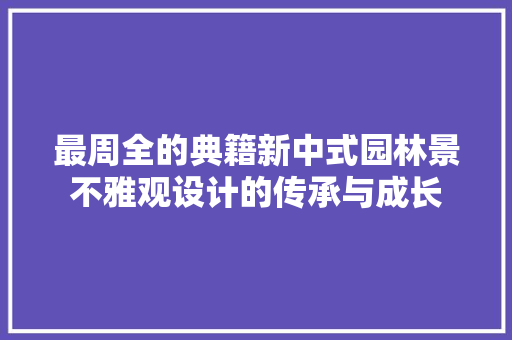 最周全的典籍新中式园林景不雅观设计的传承与成长