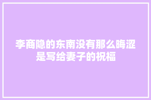 李商隐的东南没有那么晦涩是写给妻子的祝福