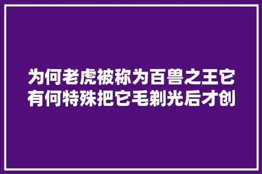 为何老虎被称为百兽之王它有何特殊把它毛剃光后才创造原形