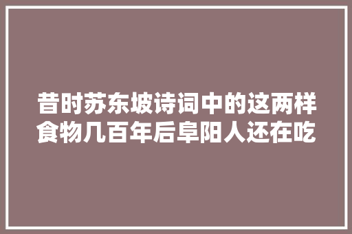 昔时苏东坡诗词中的这两样食物几百年后阜阳人还在吃