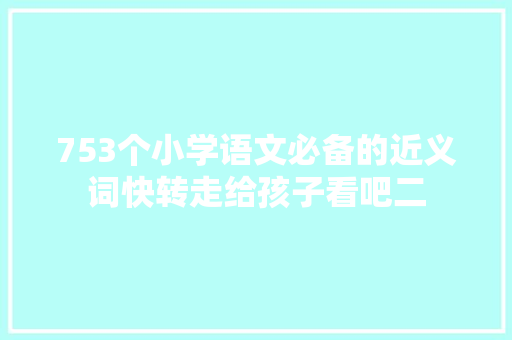 753个小学语文必备的近义词快转走给孩子看吧二