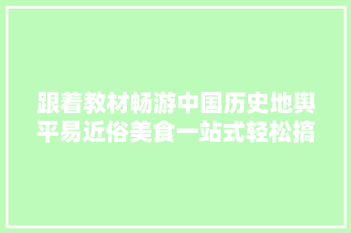 跟着教材畅游中国历史地舆平易近俗美食一站式轻松搞定