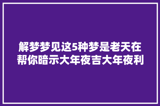 解梦梦见这5种梦是老天在帮你暗示大年夜吉大年夜利好运开始