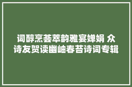 词醇烹荟萃韵雅宴婵娟 众诗友贺读幽岫春苔诗词专辑三