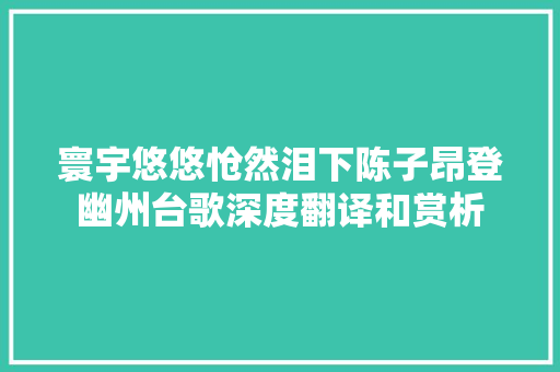 寰宇悠悠怆然泪下陈子昂登幽州台歌深度翻译和赏析