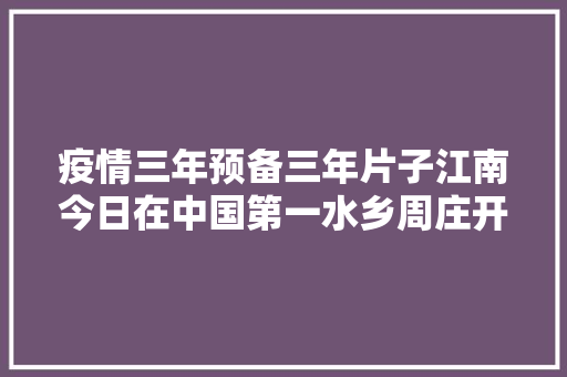 疫情三年预备三年片子江南今日在中国第一水乡周庄开机