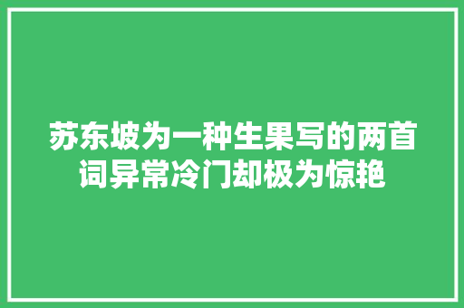 苏东坡为一种生果写的两首词异常冷门却极为惊艳