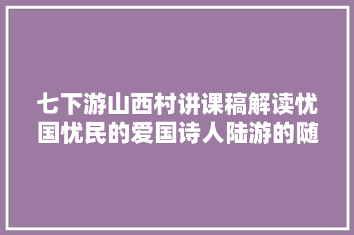 七下游山西村讲课稿解读忧国忧民的爱国诗人陆游的随性游玩