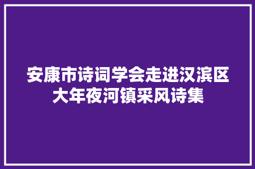 安康市诗词学会走进汉滨区大年夜河镇采风诗集