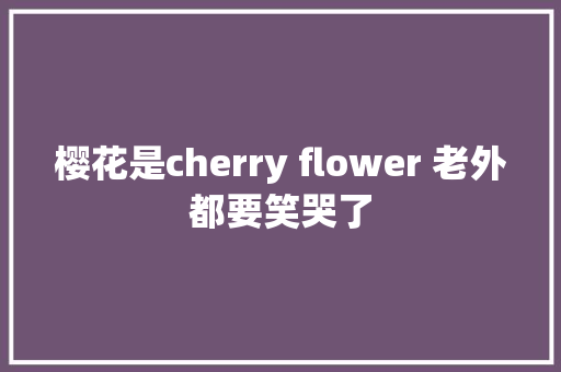 樱花是cherry flower 老外都要笑哭了