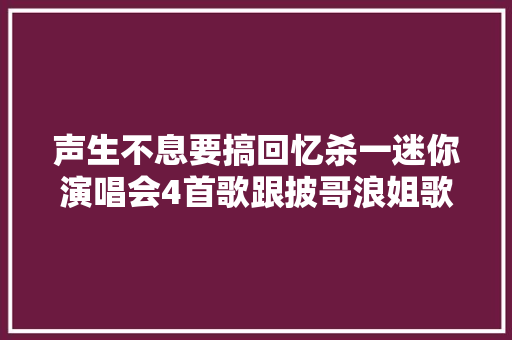 声生不息要搞回忆杀一迷你演唱会4首歌跟披哥浪姐歌单相撞