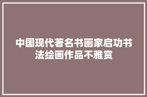 中国现代著名书画家启功书法绘画作品不雅赏