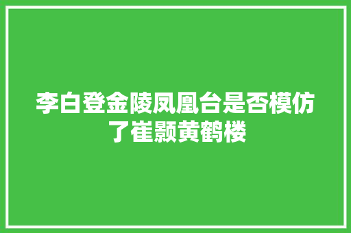 李白登金陵凤凰台是否模仿了崔颢黄鹤楼