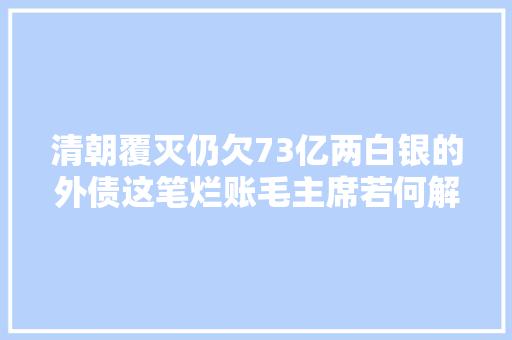 清朝覆灭仍欠73亿两白银的外债这笔烂账毛主席若何解决的