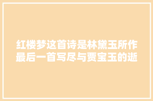 红楼梦这首诗是林黛玉所作最后一首写尽与贾宝玉的逝世别之情