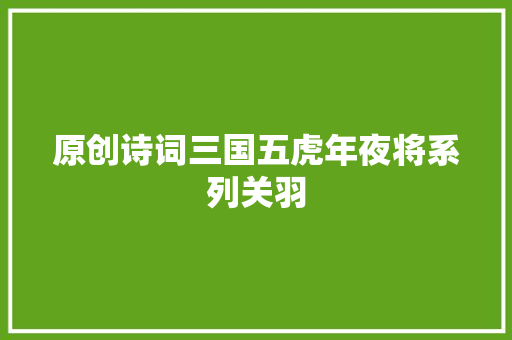 原创诗词三国五虎年夜将系列关羽