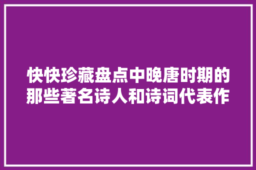 快快珍藏盘点中晚唐时期的那些著名诗人和诗词代表作