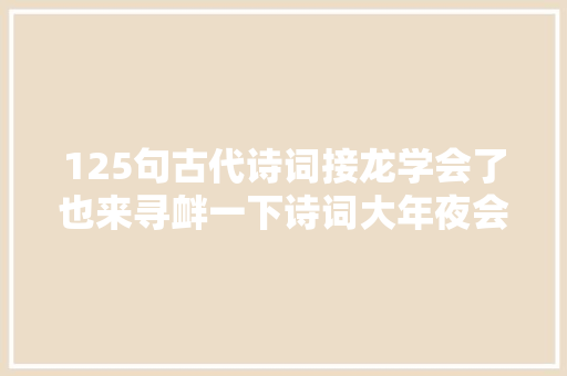 125句古代诗词接龙学会了也来寻衅一下诗词大年夜会