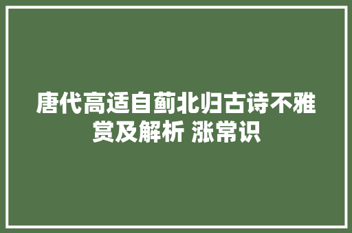 唐代高适自蓟北归古诗不雅赏及解析 涨常识