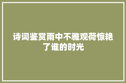 诗词鉴赏雨中不雅观荷惊艳了谁的时光