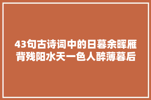 43句古诗词中的日暮余晖雁背残阳水天一色人醉薄暮后