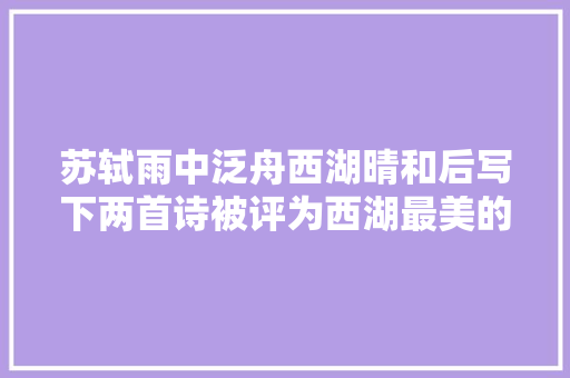 苏轼雨中泛舟西湖晴和后写下两首诗被评为西湖最美的评语