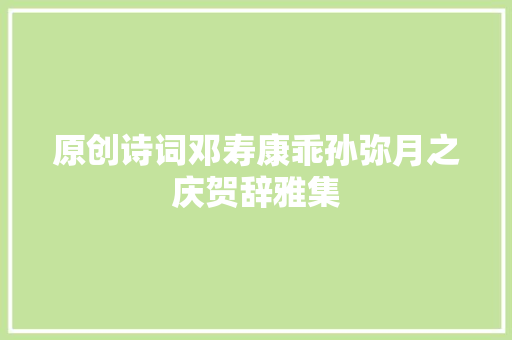 原创诗词邓寿康乖孙弥月之庆贺辞雅集