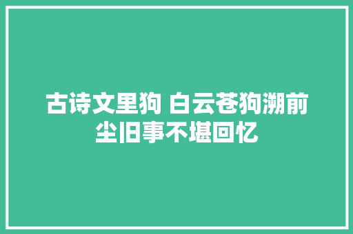 古诗文里狗 白云苍狗溯前尘旧事不堪回忆