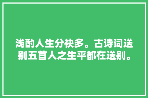 浅酌人生分袂多。古诗词送别五首人之生平都在送别。