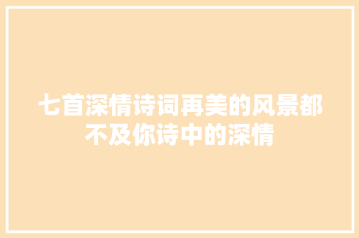 七首深情诗词再美的风景都不及你诗中的深情