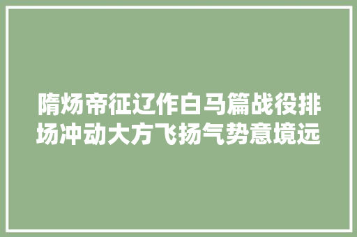 隋炀帝征辽作白马篇战役排场冲动大方飞扬气势意境远超曹植