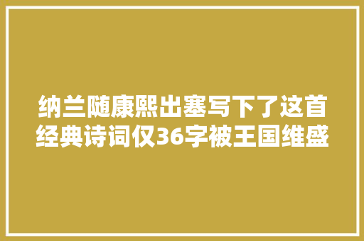 纳兰随康熙出塞写下了这首经典诗词仅36字被王国维盛赞千古奇不雅观