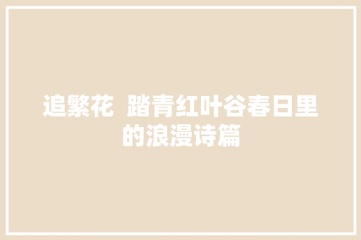 追繁花  踏青红叶谷春日里的浪漫诗篇